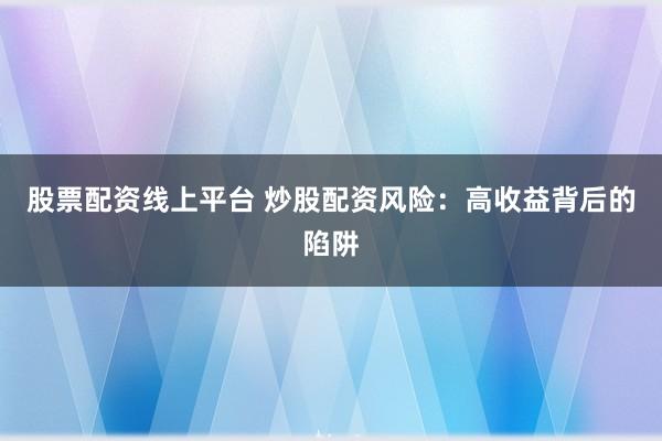 股票配资线上平台 炒股配资风险：高收益背后的陷阱