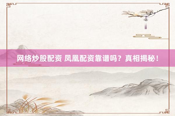 网络炒股配资 凤凰配资靠谱吗？真相揭秘！