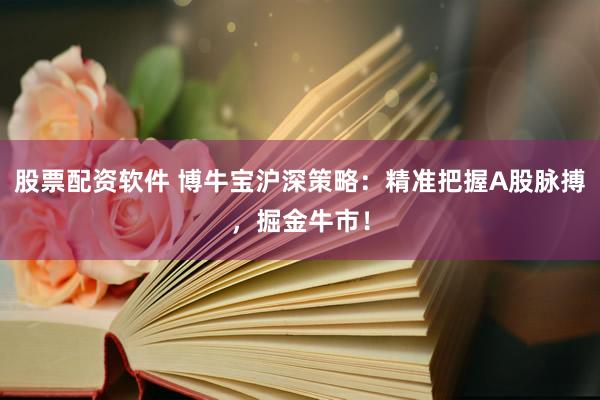 股票配资软件 博牛宝沪深策略：精准把握A股脉搏，掘金牛市！
