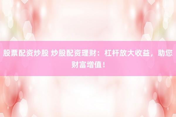 股票配资炒股 炒股配资理财：杠杆放大收益，助您财富增值！