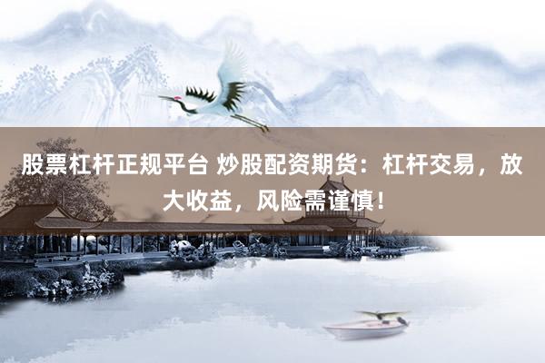 股票杠杆正规平台 炒股配资期货：杠杆交易，放大收益，风险需谨慎！