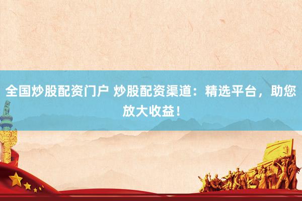 全国炒股配资门户 炒股配资渠道：精选平台，助您放大收益！