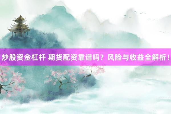 炒股资金杠杆 期货配资靠谱吗？风险与收益全解析！