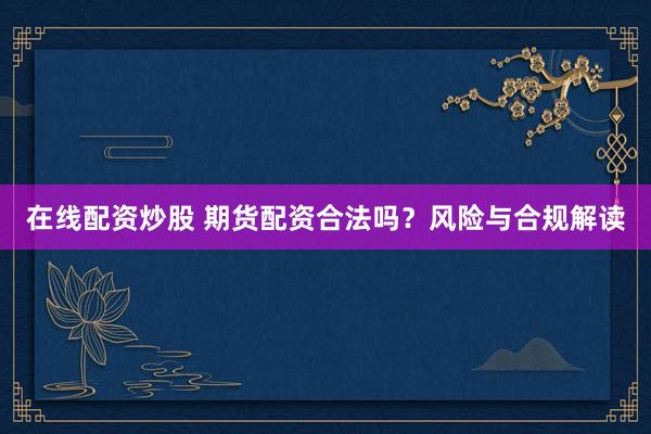 在线配资炒股 期货配资合法吗？风险与合规解读