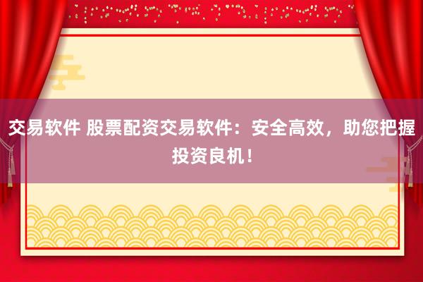 交易软件 股票配资交易软件：安全高效，助您把握投资良机！