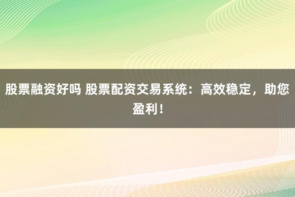 股票融资好吗 股票配资交易系统：高效稳定，助您盈利！