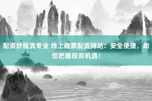 配资炒股真专业 线上股票配资网站：安全便捷，助您把握投资机遇！