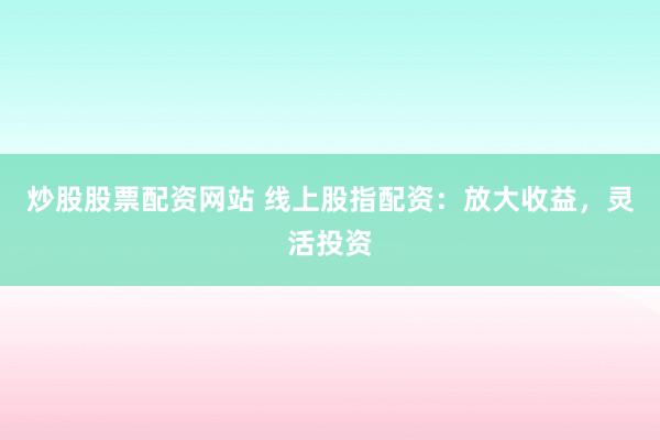 炒股股票配资网站 线上股指配资：放大收益，灵活投资