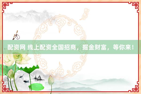 配资网 线上配资全国招商，掘金财富，等你来！
