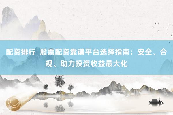 配资排行  股票配资靠谱平台选择指南：安全、合规、助力投资收益最大化