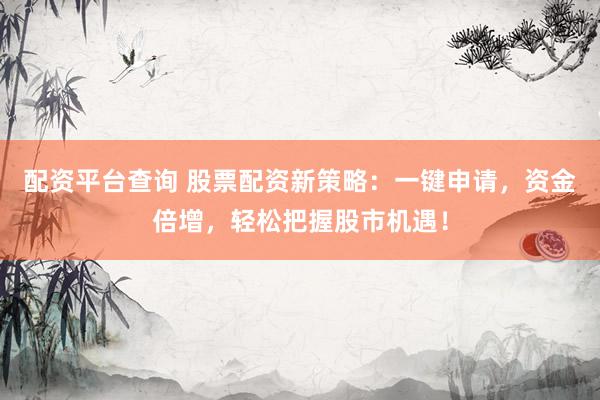 配资平台查询 股票配资新策略：一键申请，资金倍增，轻松把握股市机遇！