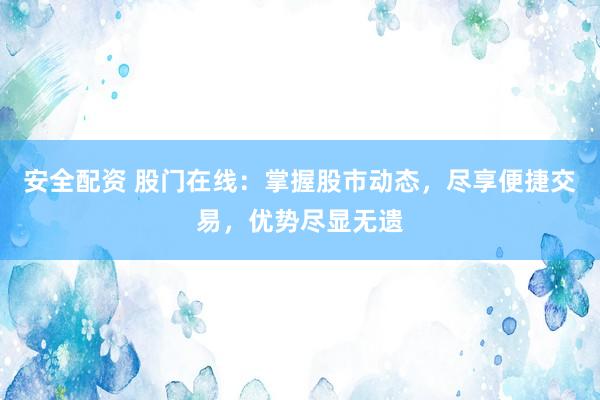 安全配资 股门在线：掌握股市动态，尽享便捷交易，优势尽显无遗