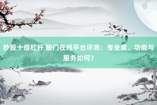炒股十倍杠杆 股门在线平台评测：专业度、功能与服务如何？