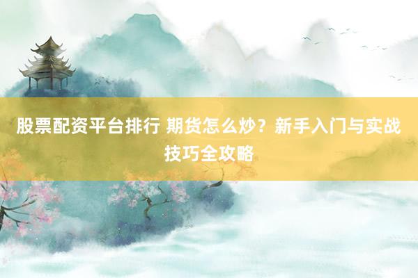 股票配资平台排行 期货怎么炒？新手入门与实战技巧全攻略