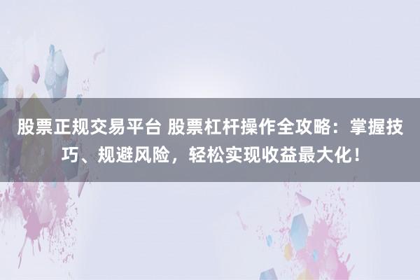 股票正规交易平台 股票杠杆操作全攻略：掌握技巧、规避风险，轻松实现收益最大化！