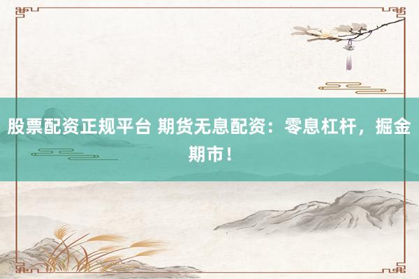 股票配资正规平台 期货无息配资：零息杠杆，掘金期市！