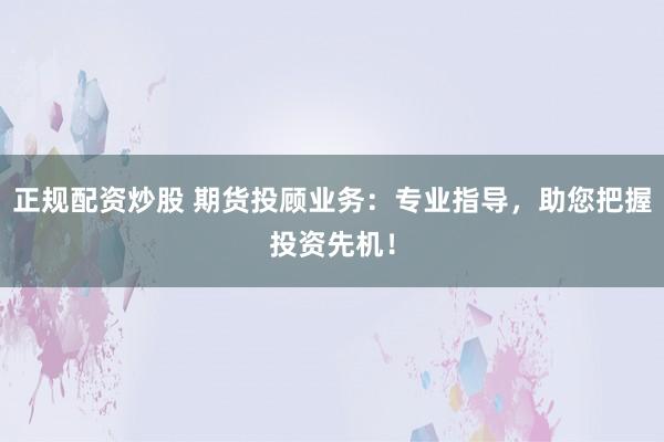 正规配资炒股 期货投顾业务：专业指导，助您把握投资先机！