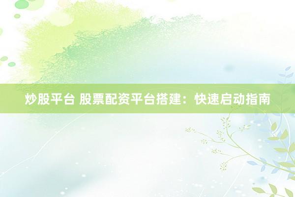 炒股平台 股票配资平台搭建：快速启动指南