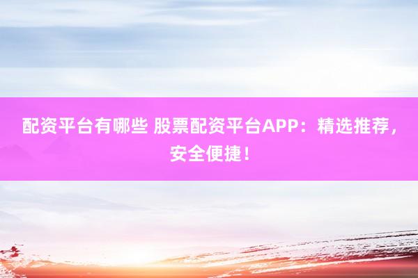 配资平台有哪些 股票配资平台APP：精选推荐，安全便捷！