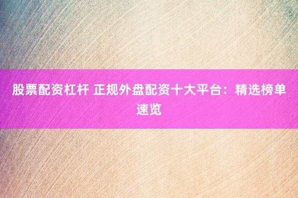 股票配资杠杆 正规外盘配资十大平台：精选榜单速览