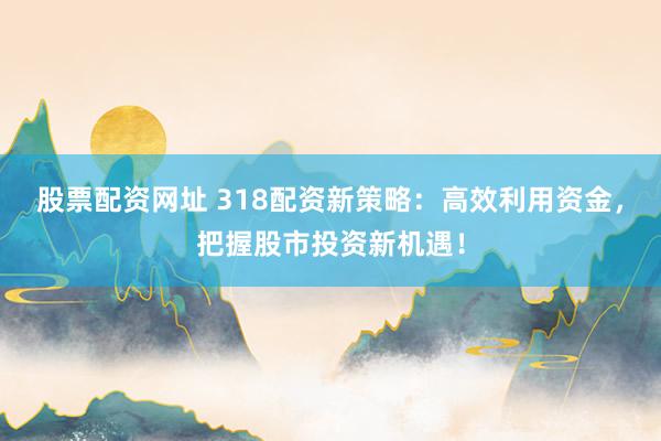 股票配资网址 318配资新策略：高效利用资金，把握股市投资新机遇！