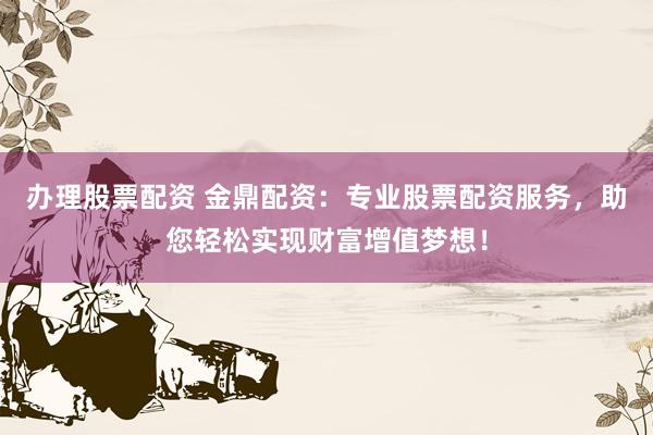 办理股票配资 金鼎配资：专业股票配资服务，助您轻松实现财富增值梦想！