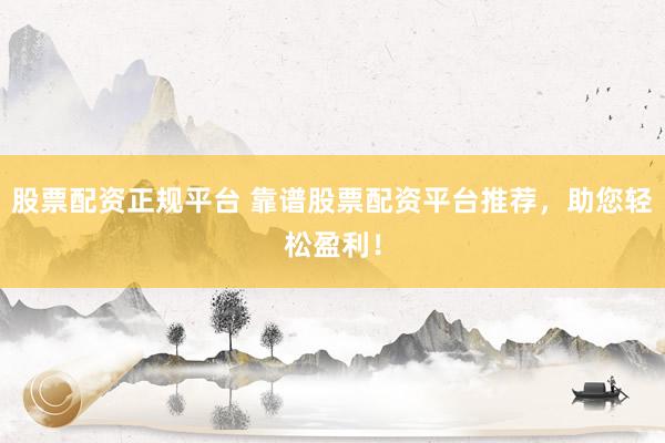 股票配资正规平台 靠谱股票配资平台推荐，助您轻松盈利！