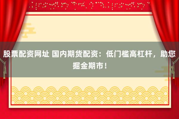 股票配资网址 国内期货配资：低门槛高杠杆，助您掘金期市！