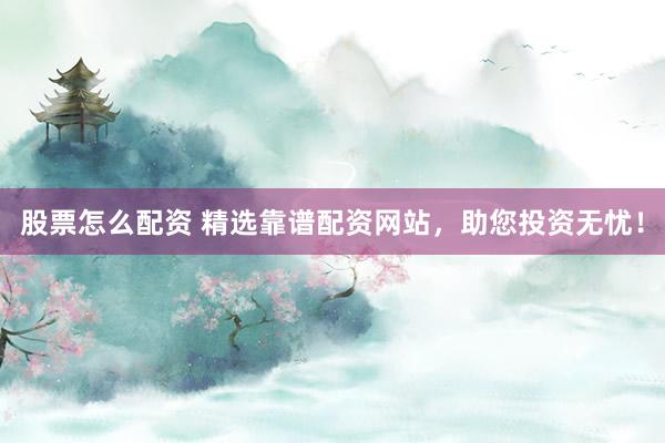 股票怎么配资 精选靠谱配资网站，助您投资无忧！