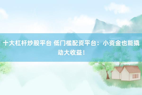 十大杠杆炒股平台 低门槛配资平台：小资金也能撬动大收益！