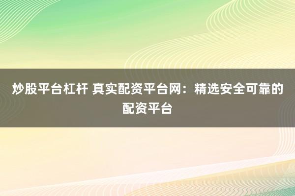 炒股平台杠杆 真实配资平台网：精选安全可靠的配资平台