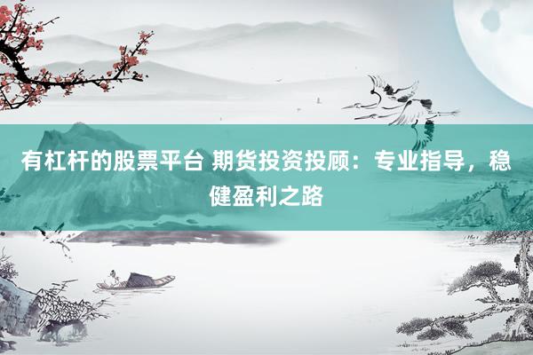 有杠杆的股票平台 期货投资投顾：专业指导，稳健盈利之路
