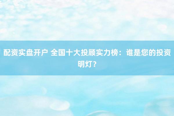 配资实盘开户 全国十大投顾实力榜：谁是您的投资明灯？