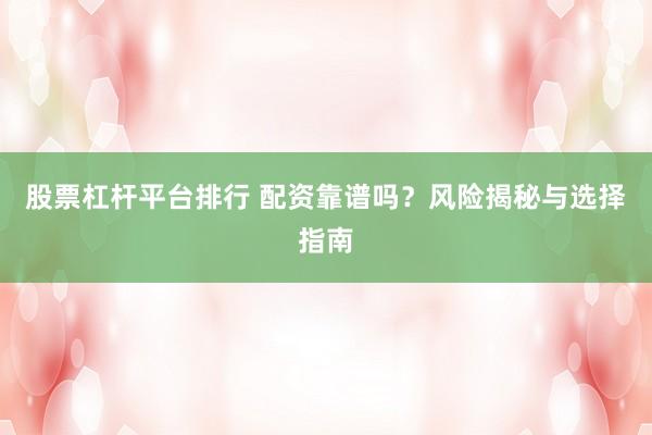 股票杠杆平台排行 配资靠谱吗？风险揭秘与选择指南