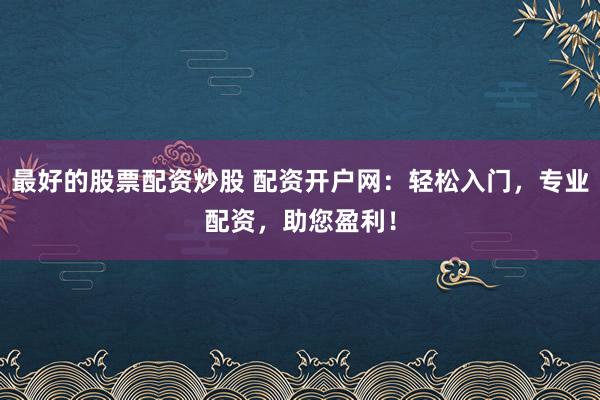 最好的股票配资炒股 配资开户网：轻松入门，专业配资，助您盈利！