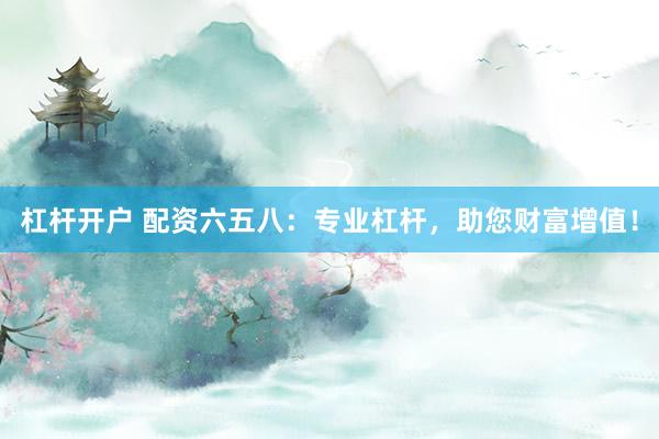 杠杆开户 配资六五八：专业杠杆，助您财富增值！