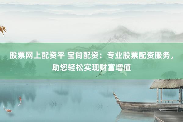 股票网上配资平 宝尙配资：专业股票配资服务，助您轻松实现财富增值