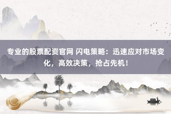 专业的股票配资官网 闪电策略：迅速应对市场变化，高效决策，抢占先机！