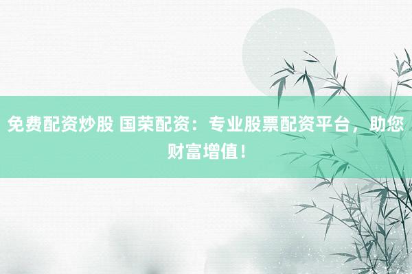 免费配资炒股 国荣配资：专业股票配资平台，助您财富增值！