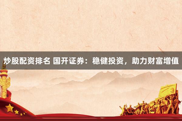 炒股配资排名 国开证券：稳健投资，助力财富增值