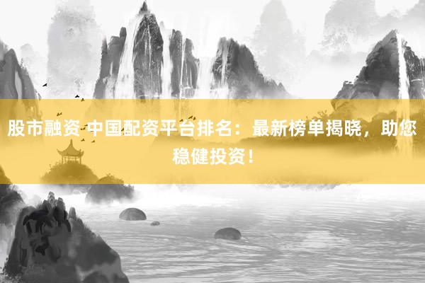 股市融资 中国配资平台排名：最新榜单揭晓，助您稳健投资！