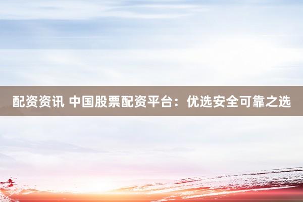 配资资讯 中国股票配资平台：优选安全可靠之选