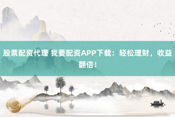 股票配资代理 我要配资APP下载：轻松理财，收益翻倍！