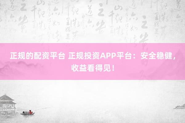 正规的配资平台 正规投资APP平台：安全稳健，收益看得见！