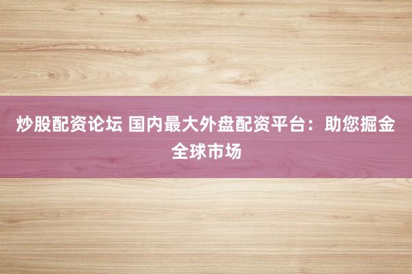 炒股配资论坛 国内最大外盘配资平台：助您掘金全球市场