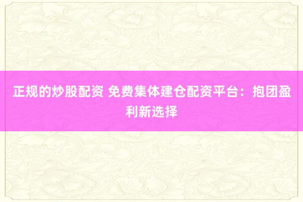 正规的炒股配资 免费集体建仓配资平台：抱团盈利新选择