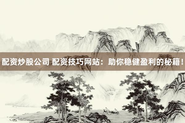 配资炒股公司 配资技巧网站：助你稳健盈利的秘籍！