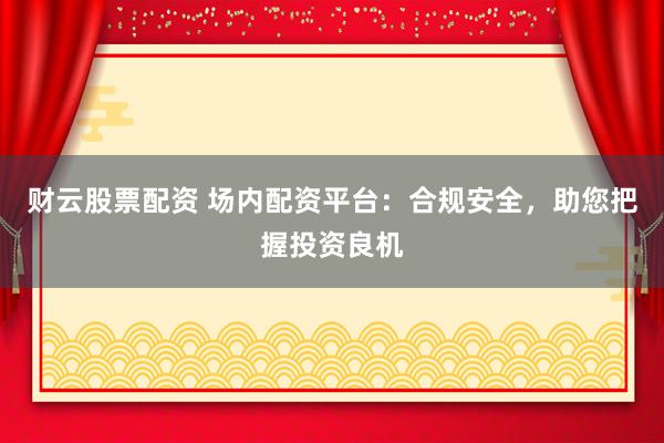 财云股票配资 场内配资平台：合规安全，助您把握投资良机