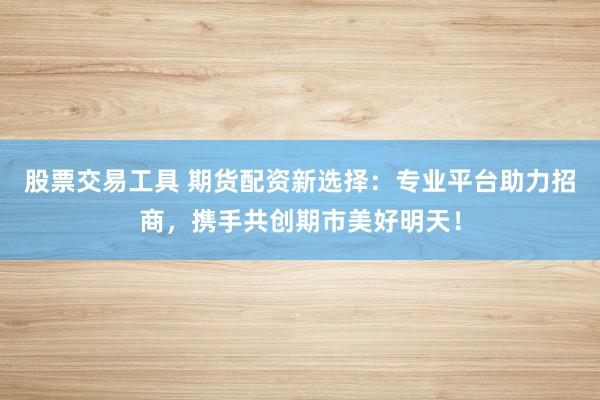 股票交易工具 期货配资新选择：专业平台助力招商，携手共创期市美好明天！