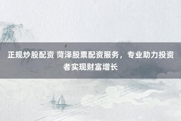 正规炒股配资 菏泽股票配资服务，专业助力投资者实现财富增长